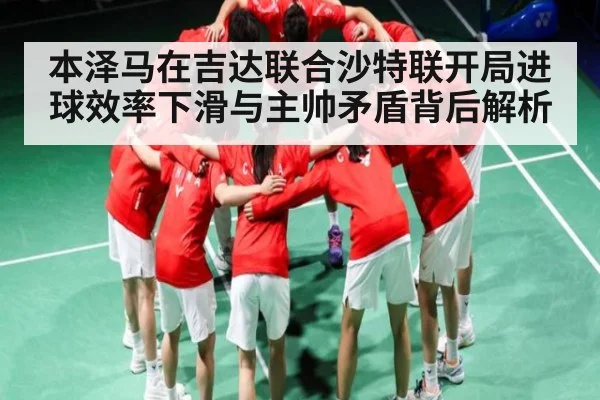 本泽马在吉达联合沙特联开局进球效率下滑与主帅矛盾背后解析